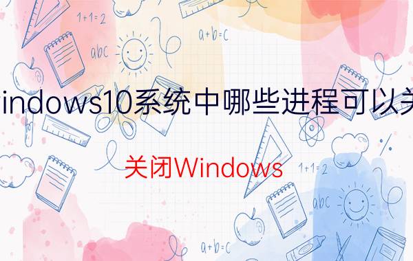 windows10系统中哪些进程可以关闭 关闭Windows 10系统中的进程